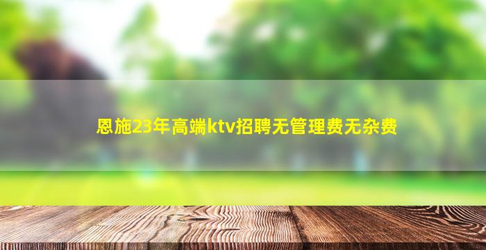 恩施23年高端ktv招聘无管理费无杂费
