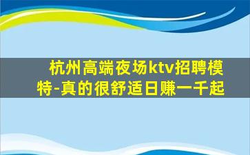 杭州高端夜场ktv招聘模特-真的很舒适日赚一千起